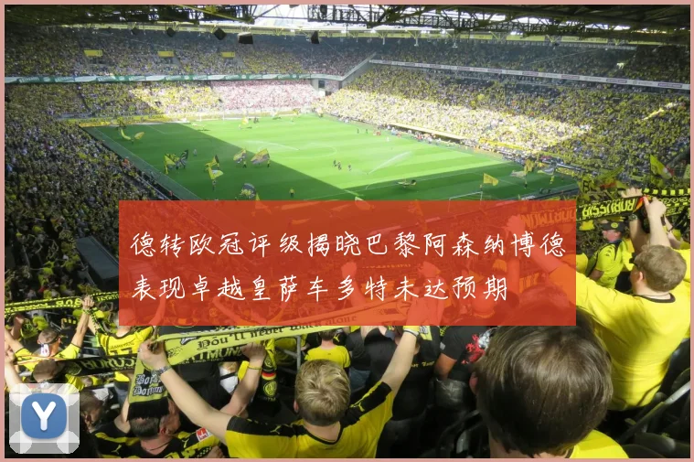 德转欧冠评级揭晓巴黎阿森纳博德表现卓越皇萨车多特未达预期