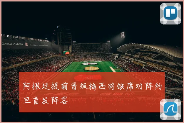 阿根廷提前晋级梅西将缺席对阵约旦首发阵容