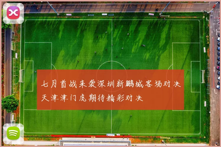七月首战来袭深圳新鹏城客场对决天津津门虎期待精彩对决