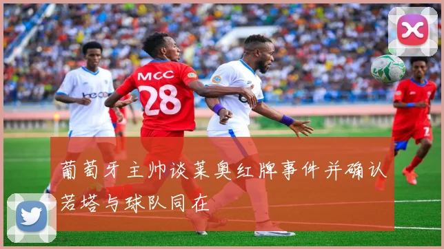 葡萄牙主帅谈莱奥红牌事件并确认若塔与球队同在