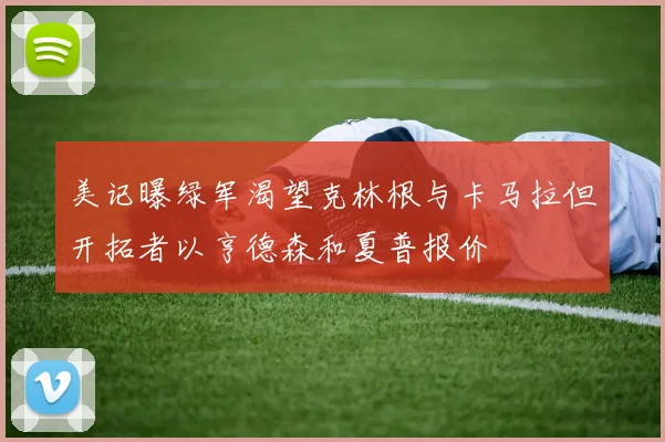美记曝绿军渴望克林根与卡马拉但开拓者以亨德森和夏普报价