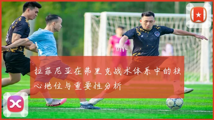 拉菲尼亚在弗里克战术体系中的核心地位与重要性分析