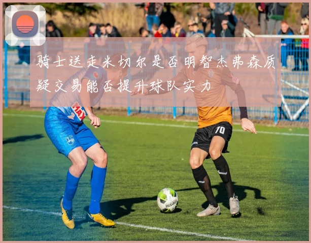 骑士送走米切尔是否明智杰弗森质疑交易能否提升球队实力