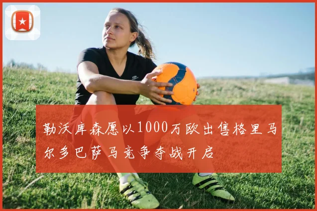 勒沃库森愿以1000万欧出售格里马尔多巴萨马竞争夺战开启