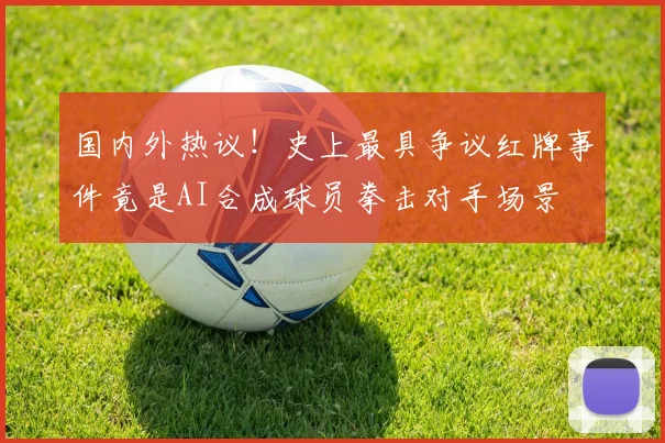 国内外热议！史上最具争议红牌事件竟是AI合成球员拳击对手场景