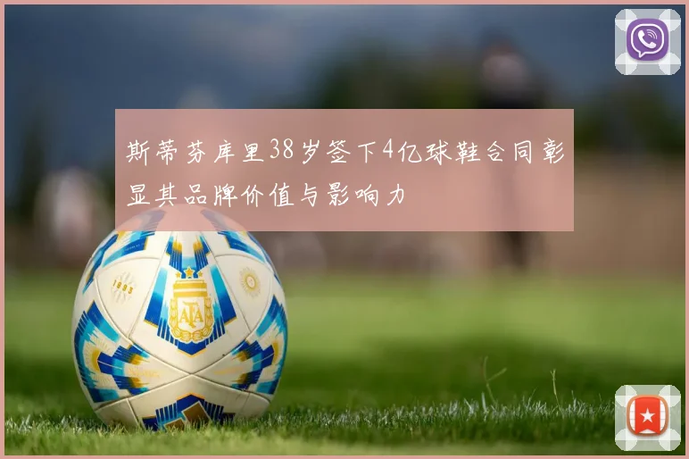 斯蒂芬库里38岁签下4亿球鞋合同彰显其品牌价值与影响力