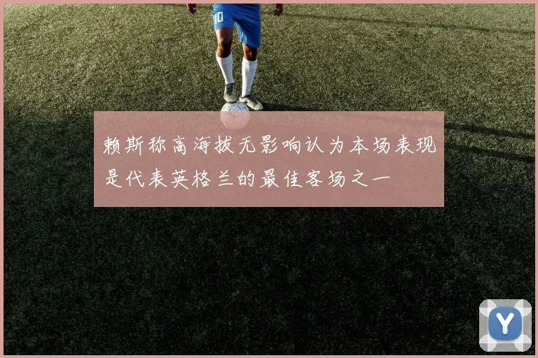 赖斯称高海拔无影响认为本场表现是代表英格兰的最佳客场之一