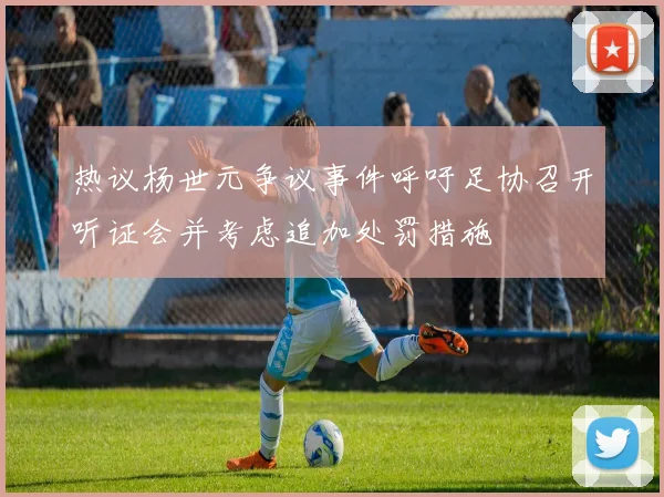 热议杨世元争议事件呼吁足协召开听证会并考虑追加处罚措施