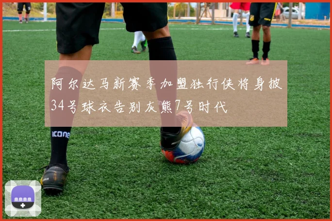 阿尔达马新赛季加盟独行侠将身披34号球衣告别灰熊7号时代
