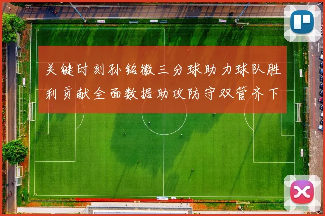 关键时刻孙铭徽三分球助力球队胜利贡献全面数据助攻防守双管齐下