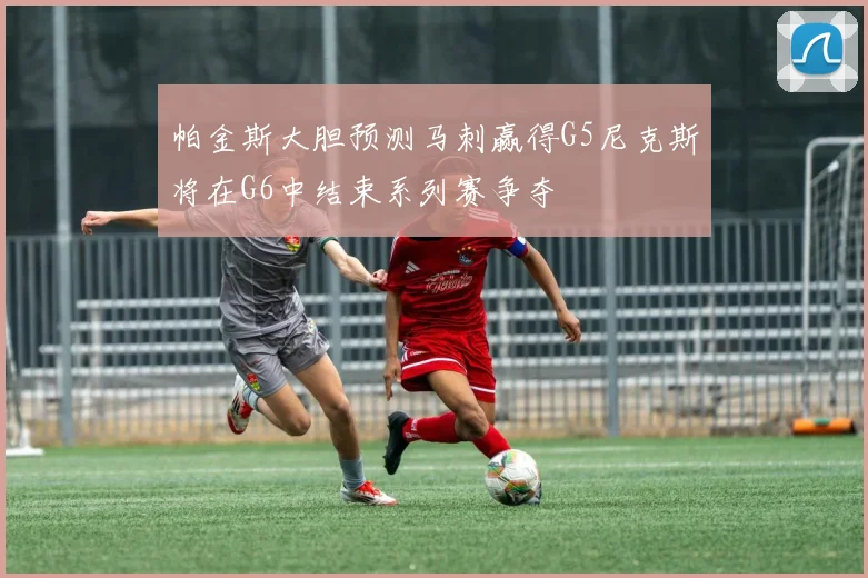 帕金斯大胆预测马刺赢得G5尼克斯将在G6中结束系列赛争夺
