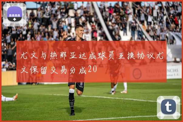 尤文与热那亚达成球员互换协议尤文保留交易分成20