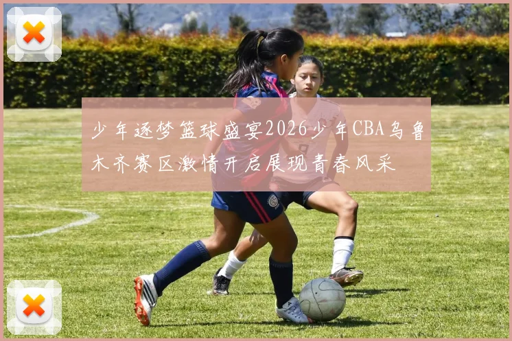 少年逐梦篮球盛宴2026少年CBA乌鲁木齐赛区激情开启展现青春风采