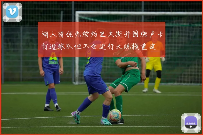 湖人将优先续约里夫斯并围绕卢卡打造球队但不会进行大规模重建