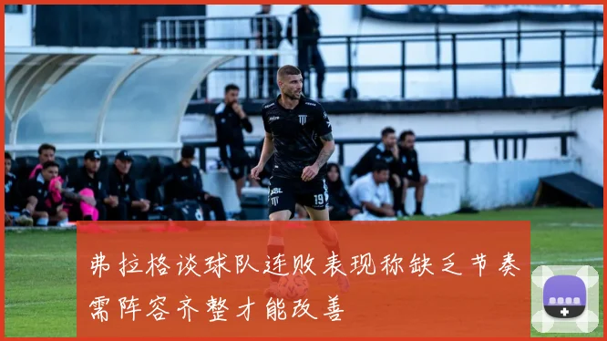 弗拉格谈球队连败表现称缺乏节奏需阵容齐整才能改善