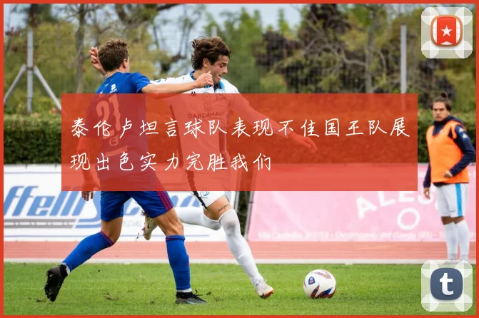 泰伦卢坦言球队表现不佳国王队展现出色实力完胜我们