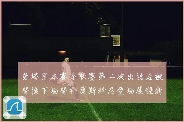 劳塔罗本赛季联赛第二次出场后被替换下场替补莫斯科尼登场展现新机会