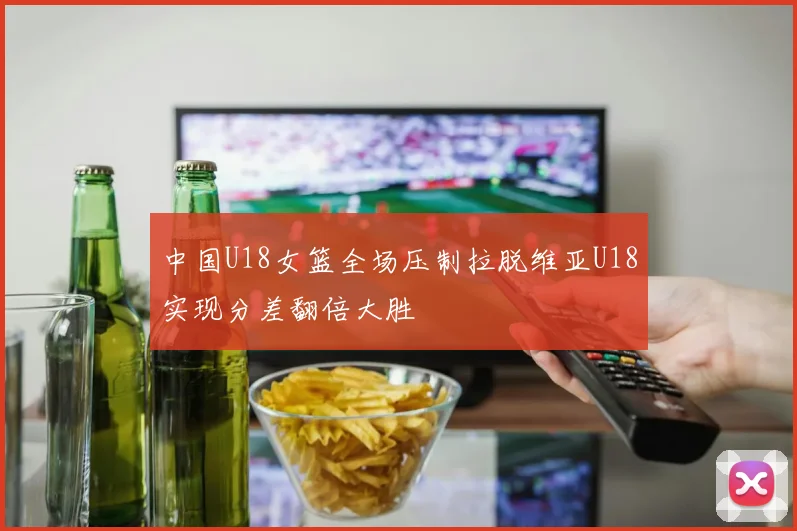 中国U18女篮全场压制拉脱维亚U18实现分差翻倍大胜