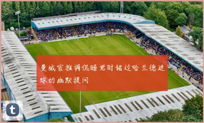 曼城官推调侃睡觉时错过哈兰德进球的幽默提问