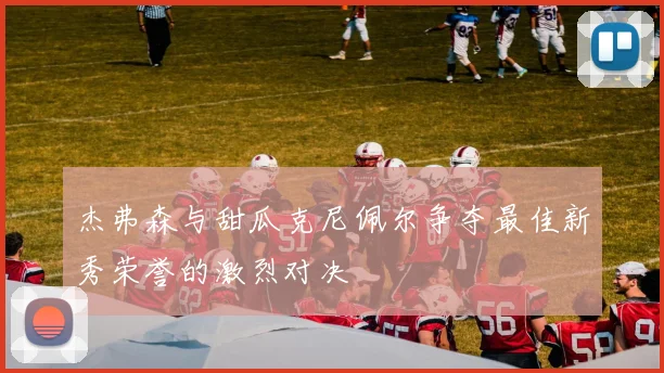 杰弗森与甜瓜克尼佩尔争夺最佳新秀荣誉的激烈对决